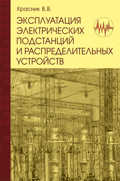 Эксплуатация электрических подстанций и распределительных устройств: Производственно-практическое пособие — В. В. Красник