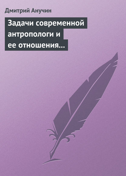 Задачи современной антропологи и ее отношения к другим наукам - Дмитрий Анучин