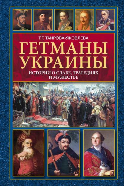 Гетманы Украины. Истории о славе, трагедиях и мужестве - Т. Г. Таирова-Яковлева