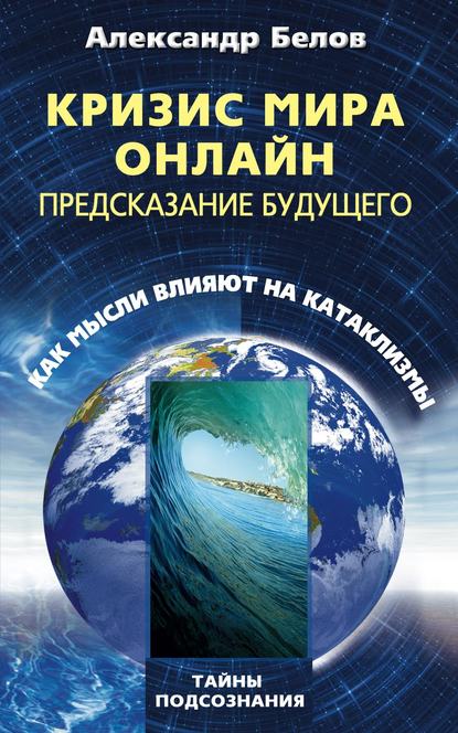 Кризис мира онлайн. Предсказание будущего. Как мысли влияют на катаклизмы - Александр Белов