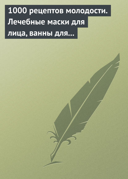 1000 рецептов молодости. Лечебные маски для лица, ванны для тела, массажные ванночки для ног — Группа авторов