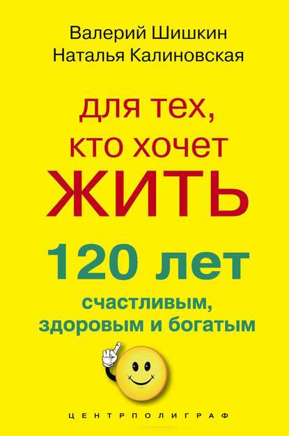 Для тех, кто хочет жить 120 лет счастливым, здоровым и богатым - Валерий Шишкин