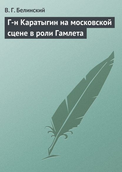 Г-н Каратыгин на московской сцене в роли Гамлета - Виссарион Григорьевич Белинский