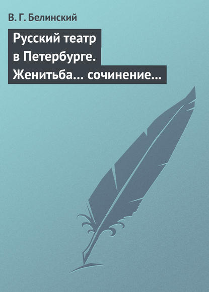 Русский театр в Петербурге. Женитьба… сочинение Н. В. Гоголя (автора «Ревизора»). Русская боярыня XVII столетия… Соч. П. Г. Ободовского - Виссарион Григорьевич Белинский