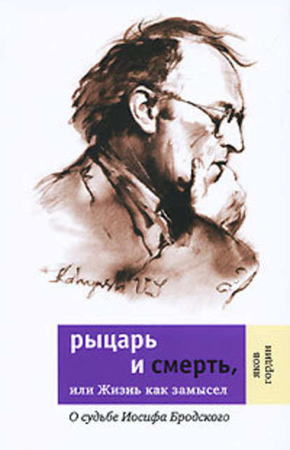 Рыцарь и смерть, или Жизнь как замысел: О судьбе Иосифа Бродского - Яков Гордин