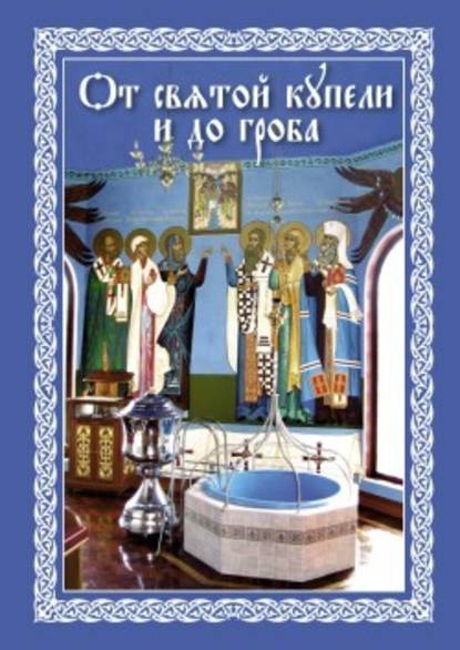 От святой купели и до гроба: Краткий устав жизни православного христианина - Епископ Павел Никольск-Уссурийский