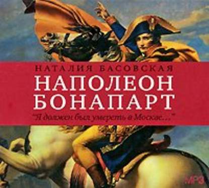 Наполеон Бонапарт. «Я должен был умереть в Москве…» - Наталия Басовская