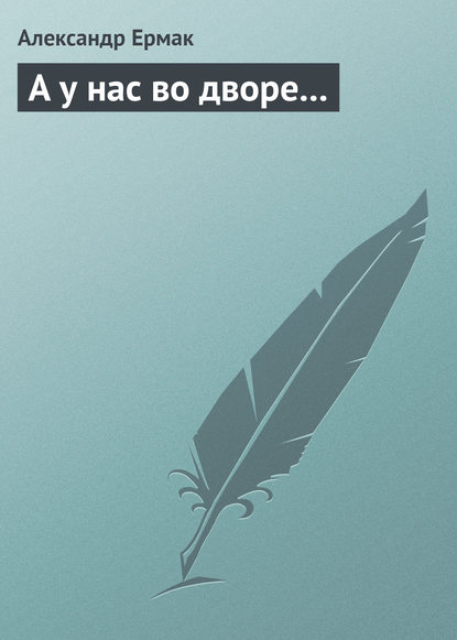 А у нас во дворе… - Александр Ермак