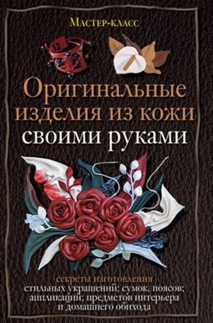 Оригинальные изделия из кожи своими руками. Секреты изготовления - Александра Клюшина