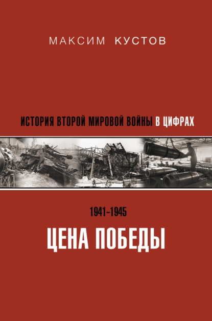 Цена Победы. История Второй мировой войны в цифрах - Максим Кустов