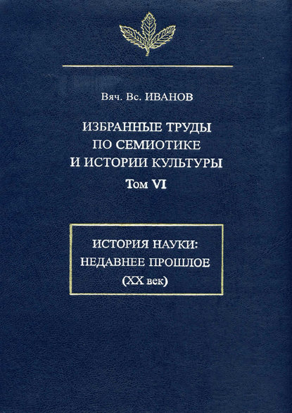 Избранные труды по семиотике и истории культуры. Том 6: История науки: Недавнее прошлое (XX век) - Вячеслав Иванов