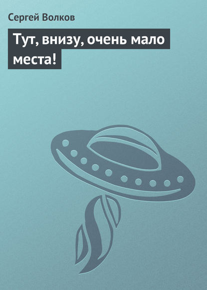 Тут, внизу, очень мало места! - Сергей Волков