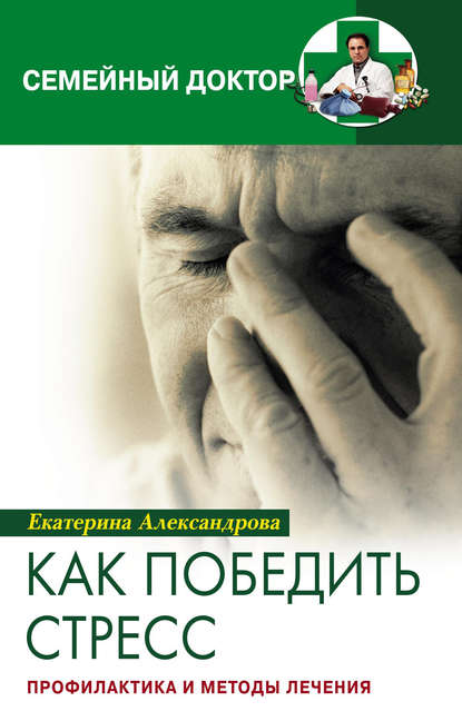 Как победить стресс. Профилактика и методы лечения - Екатерина Александровна Александрова