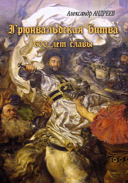 Грюнвальдская битва. 15 июля 1410 года. 600 лет славы - Александр Андреев