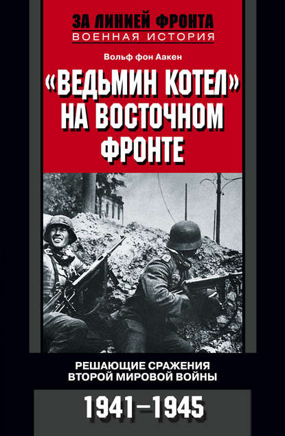 «Ведьмин котел» на Восточном фронте. Решающие сражения Второй мировой войны. 1941-1945 - Вольф фон Аакен