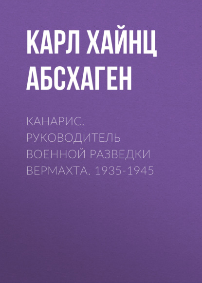 Канарис. Руководитель военной разведки вермахта. 1935-1945 - Карл Хайнц Абсхаген