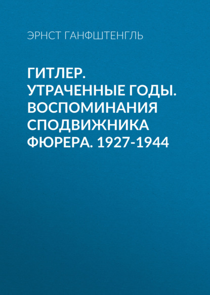 Гитлер. Утраченные годы. Воспоминания сподвижника фюрера. 1927-1944 - Эрнст Ганфштенгль