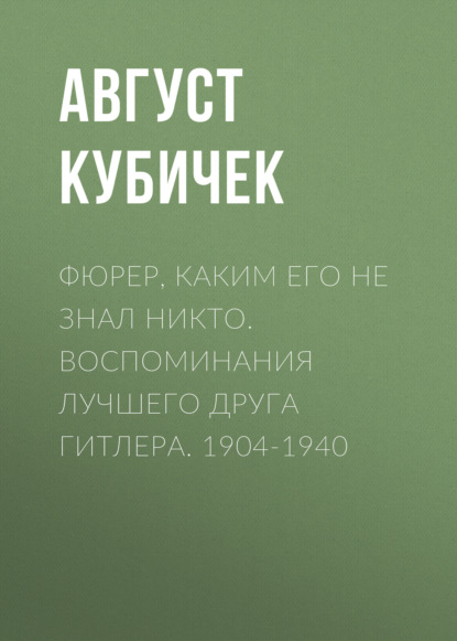 Фюрер, каким его не знал никто. Воспоминания лучшего друга Гитлера. 1904-1940 - Август Кубичек