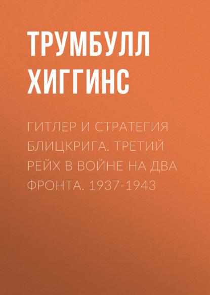 Гитлер и стратегия блицкрига. Третий рейх в войне на два фронта. 1937-1943 - Трумбулл Хиггинс