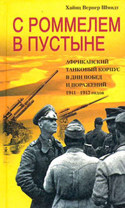 С Роммелем в пустыне. Африканский танковый корпус в дни побед и поражений 1941-1942 годов - Хайнц Вернер Шмидт