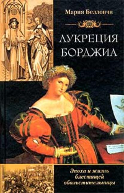 Лукреция Борджиа. Эпоха и жизнь блестящей обольстительницы - Мария Беллончи