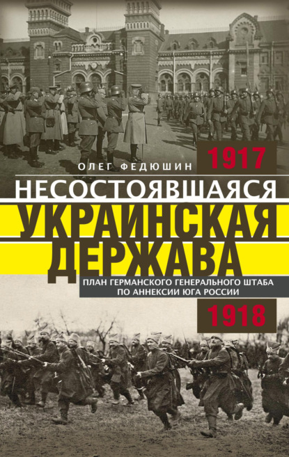 Несостоявшаяся Украинская Держава. Планы германского Генерального штаба по аннексии Юга России. 1917–1918 - Олег Федюшин