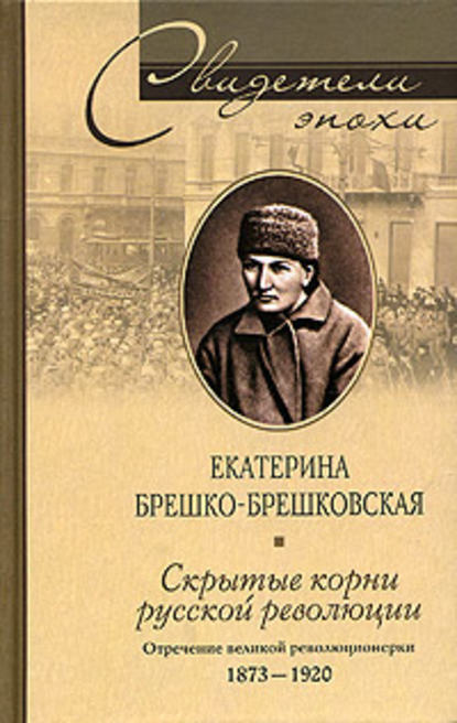 Скрытые корни русской революции. Отречение великой революционерки. 1873-1920 - Екатерина Брешко-Брешковская