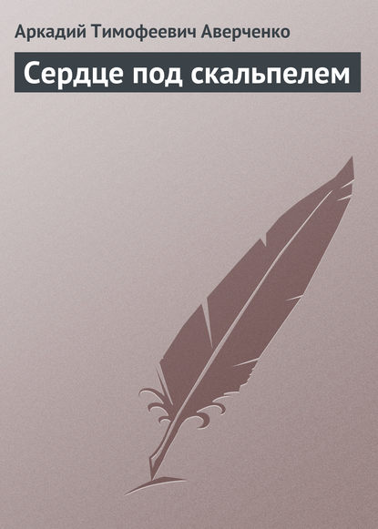 Сердце под скальпелем — Аркадий Аверченко