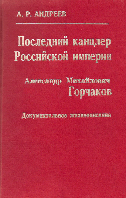 Последний канцлер Российской империи. Александр Михайлович Горчаков - Александр Андреев