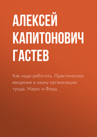 Как надо работать. Практическое введение в науку организации труда. Маркс и Форд - Алексей Капитонович Гастев