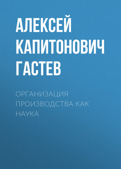 Организация производства как наука - Алексей Капитонович Гастев