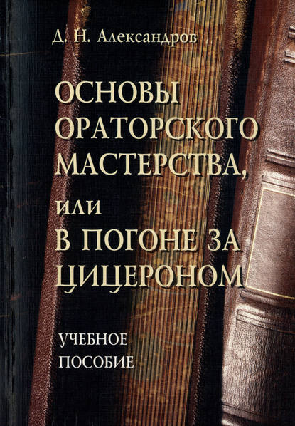 Основы ораторского мастерства, или В погоне за Цицероном. Учебное пособие - Д. Н. Александров