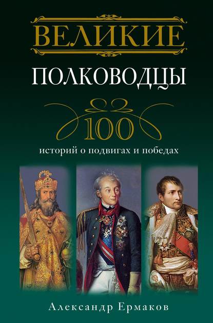 Великие полководцы. 100 историй о подвигах и победах - Александр Игоревич Ермаков