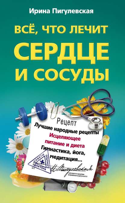 Все, что лечит сердце и сосуды. Лучшие народные рецепты, исцеляющее питание и диета, гимнастика, йога, медитация… - И. С. Пигулевская