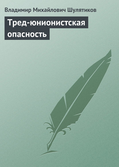 Тред-юнионистская опасность - Владимир Михайлович Шулятиков