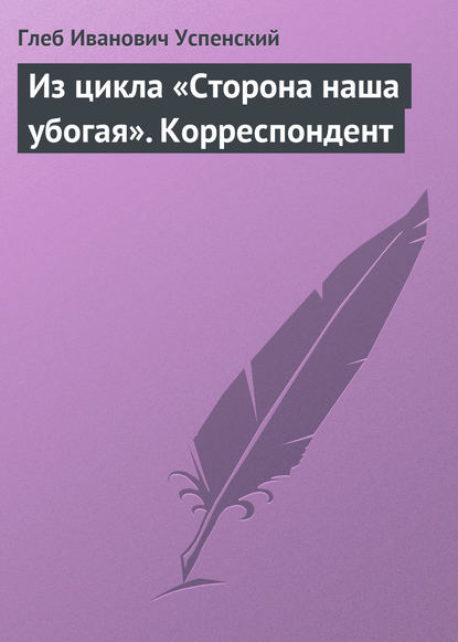 Из цикла «Сторона наша убогая». Корреспондент - Глеб Иванович Успенский