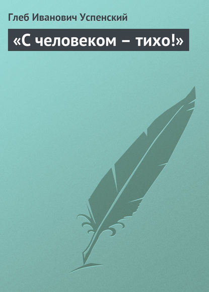 «С человеком – тихо!» - Глеб Иванович Успенский