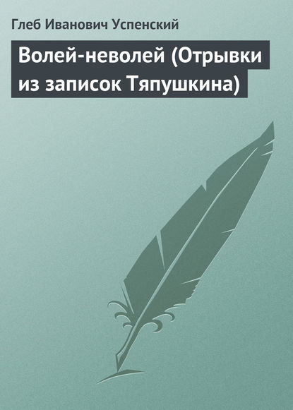 Волей-неволей (Отрывки из записок Тяпушкина) - Глеб Иванович Успенский