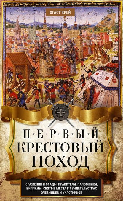 Первый крестовый поход. Сражения и осады, правители, паломники и вилланы, святые места в свидетельствах очевидцев и участников - Огаст Крей