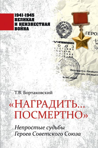 «Наградить… посмертно». Непростые судьбы Героев Советского Союза - Т. В. Бортаковский