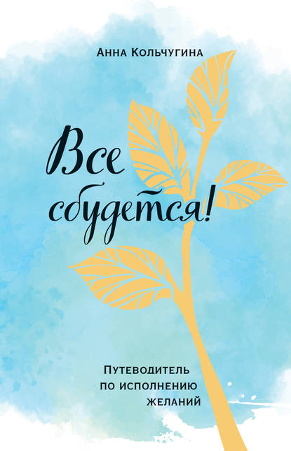 Все сбудется! Путеводитель по исполнению желаний — Анна Кольчугина
