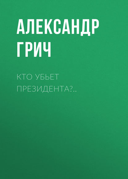 Кто убьет президента?.. - Александр Грич