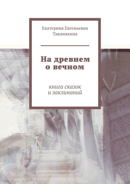 На древнем о вечном. Книга сказок и заклинаний - Екатерина Евгеньевна Тавлинкина