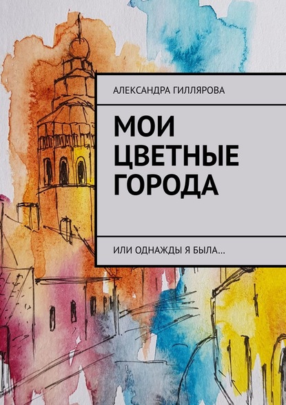 Мои цветные города. Или однажды я была… - Александра Гиллярова