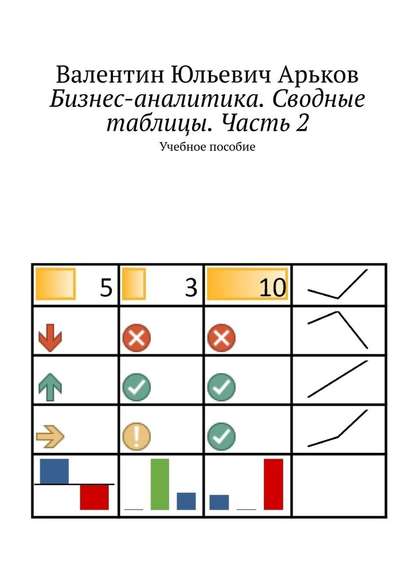 Бизнес-аналитика. Сводные таблицы. Часть 2. Учебное пособие - Валентин Юльевич Арьков