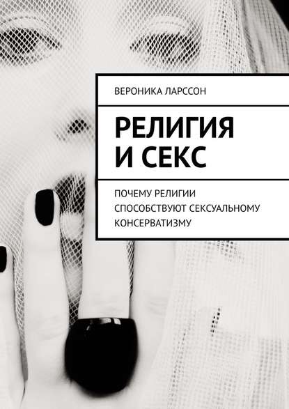 Религия и секс. Почему религии способствуют сексуальному консерватизму - Вероника Ларссон