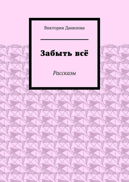 Забыть всё. Рассказы - Виктория Данилова