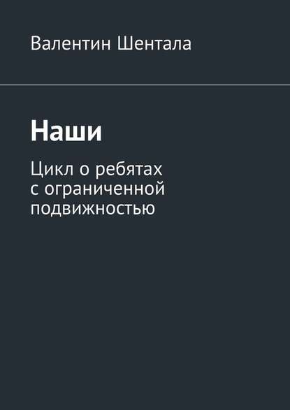 Наши. Цикл о ребятах с ограниченной подвижностью - Валентин Шентала