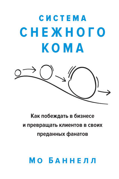 Система снежного кома. Как побеждать в бизнесе и превращать клиентов в своих преданных фанатов - Мо Баннелл