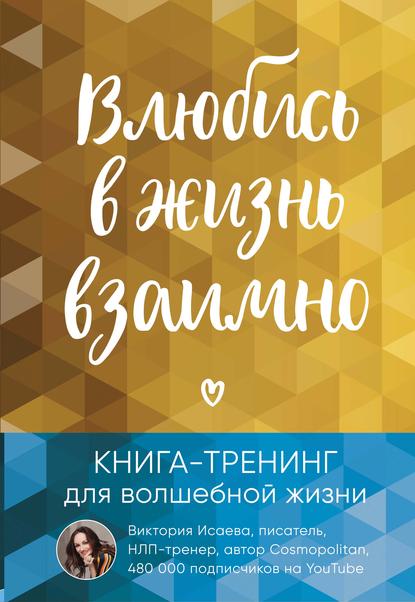 Влюбись в жизнь взаимно. Книга-тренинг для волшебной жизни - Виктория Исаева